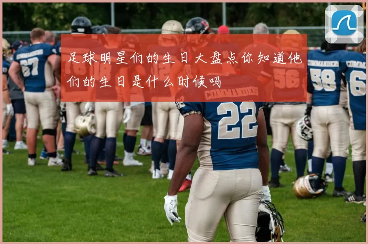 足球明星们的生日大盘点你知道他们的生日是什么时候吗