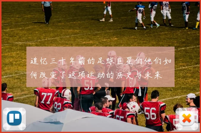 追忆三十年前的足球巨星们他们如何改变了这项运动的历史与未来