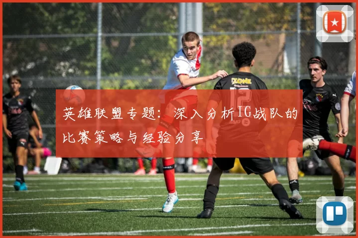 英雄联盟专题：深入分析IG战队的比赛策略与经验分享