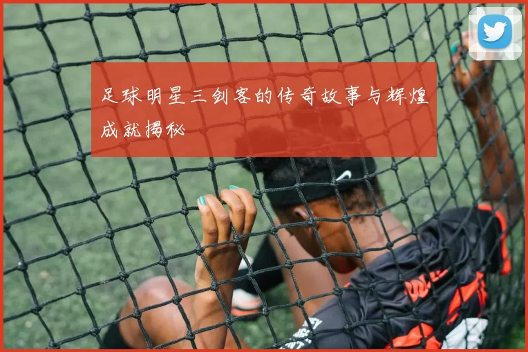 足球明星三剑客的传奇故事与辉煌成就揭秘