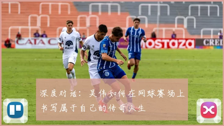 深度对话：吴伟如何在网球赛场上书写属于自己的传奇人生