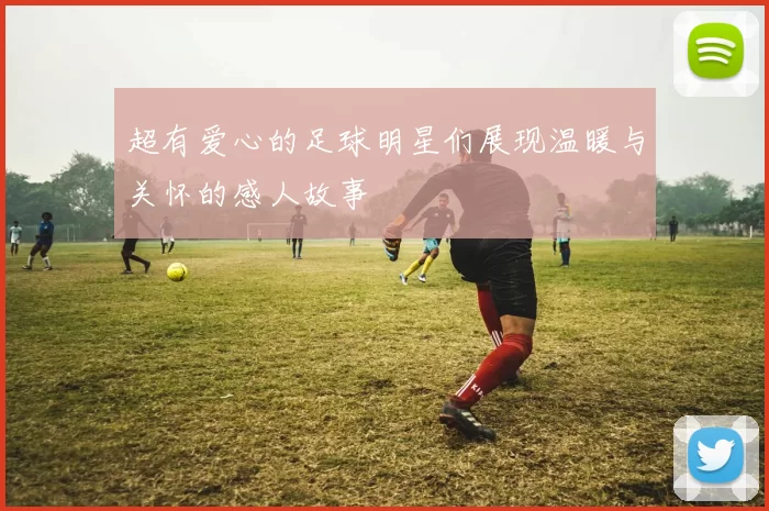 超有爱心的足球明星们展现温暖与关怀的感人故事