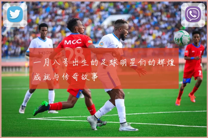 一月八号出生的足球明星们的辉煌成就与传奇故事