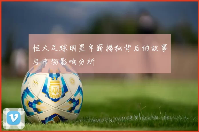 恒大足球明星年薪揭秘背后的故事与市场影响分析