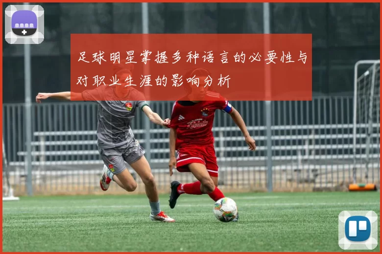 足球明星掌握多种语言的必要性与对职业生涯的影响分析