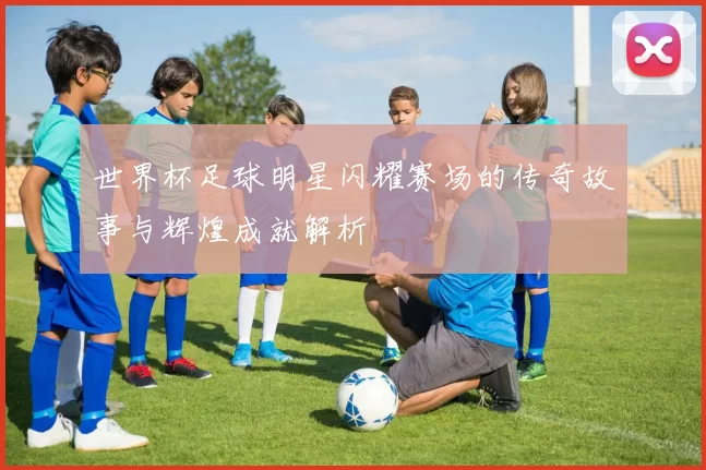 世界杯足球明星闪耀赛场的传奇故事与辉煌成就解析