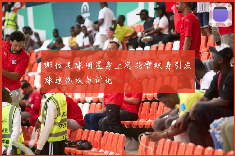 哪位足球明星身上有花臂纹身引发球迷热议与讨论