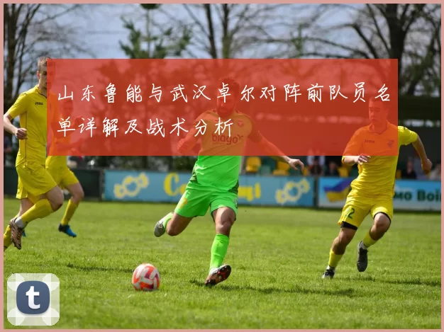 山东鲁能与武汉卓尔对阵前队员名单详解及战术分析