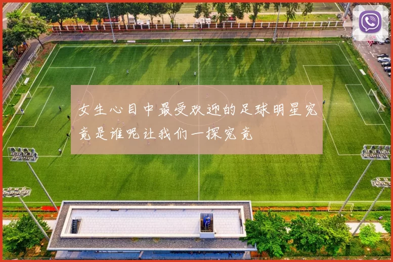 女生心目中最受欢迎的足球明星究竟是谁呢让我们一探究竟