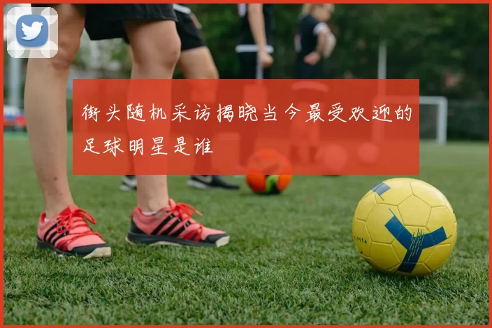 街头随机采访揭晓当今最受欢迎的足球明星是谁