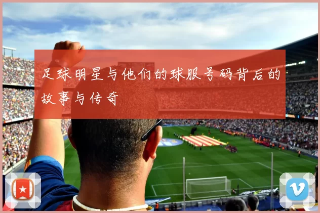 足球明星与他们的球服号码背后的故事与传奇