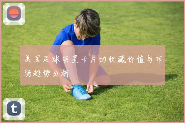 美国足球明星卡片的收藏价值与市场趋势分析