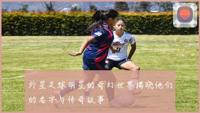 外星足球明星的奇幻世界揭晓他们的名字与传奇故事