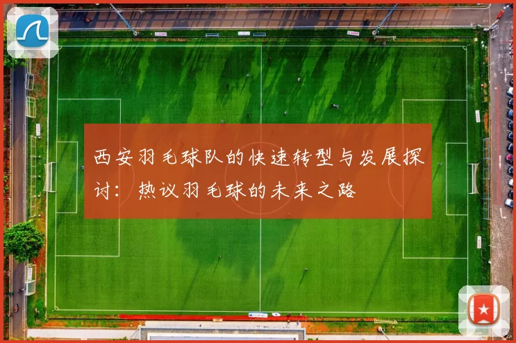 西安羽毛球队的快速转型与发展探讨：热议羽毛球的未来之路