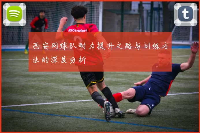 西安网球队耐力提升之路与训练方法的深度分析