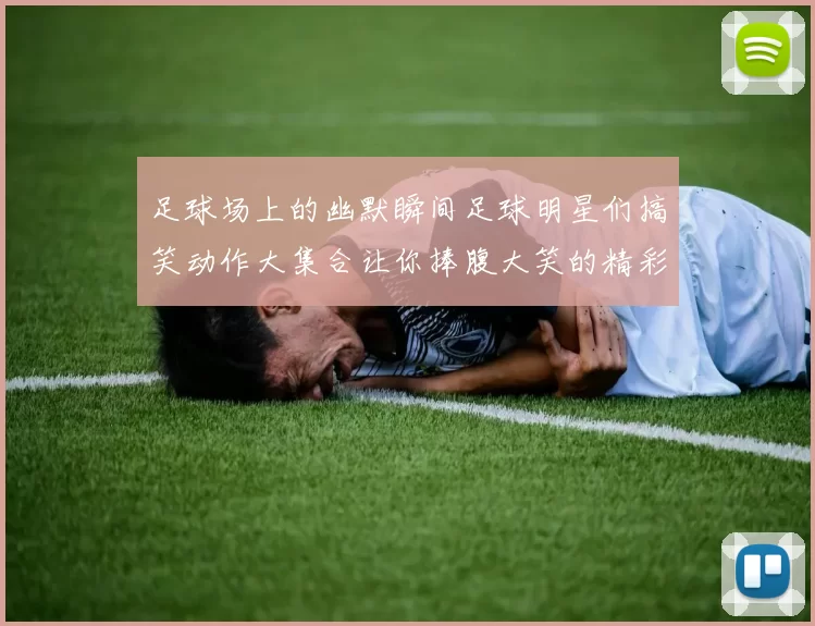 足球场上的幽默瞬间足球明星们搞笑动作大集合让你捧腹大笑的精彩瞬间