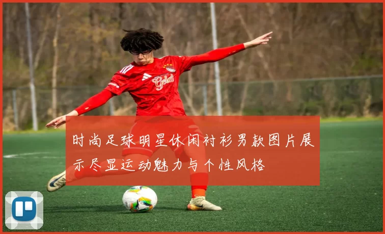 时尚足球明星休闲衬衫男款图片展示尽显运动魅力与个性风格