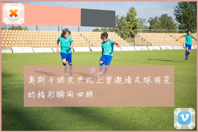 奥斯卡颁奖典礼上曾邀请足球明星的精彩瞬间回顾