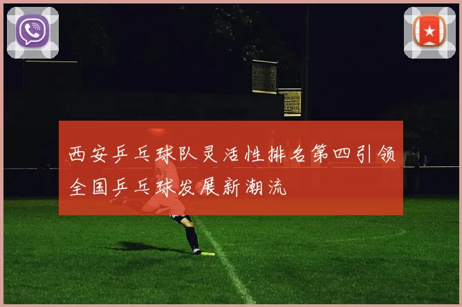 西安乒乓球队灵活性排名第四引领全国乒乓球发展新潮流