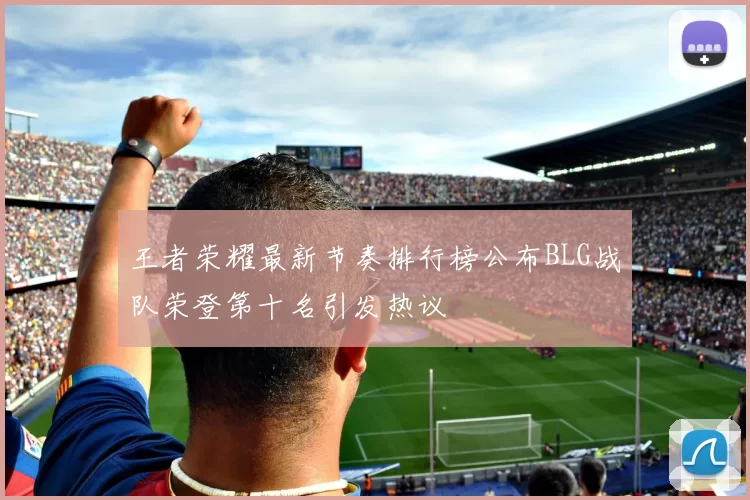 王者荣耀最新节奏排行榜公布BLG战队荣登第十名引发热议