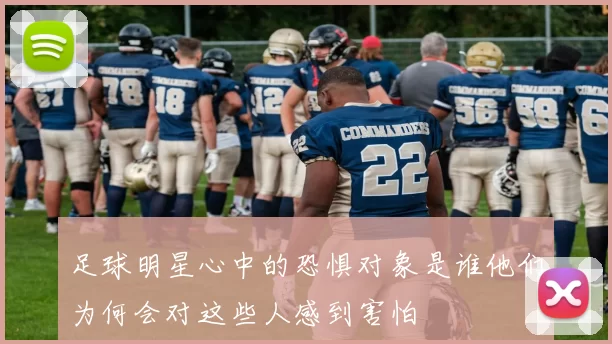 足球明星心中的恐惧对象是谁他们为何会对这些人感到害怕