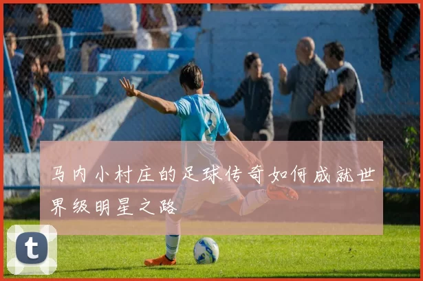 马内小村庄的足球传奇如何成就世界级明星之路