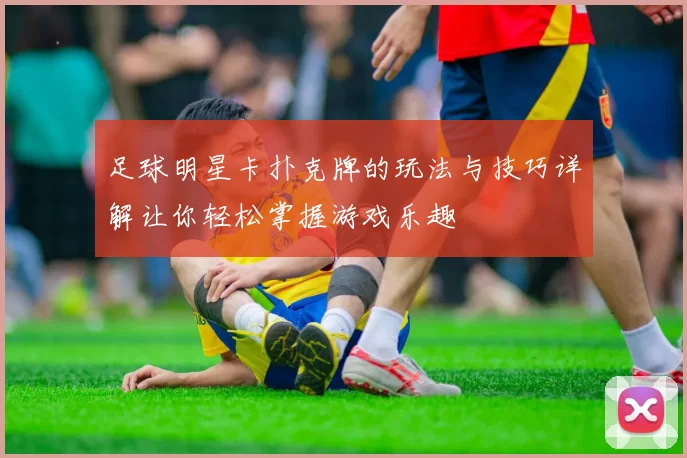 足球明星卡扑克牌的玩法与技巧详解让你轻松掌握游戏乐趣