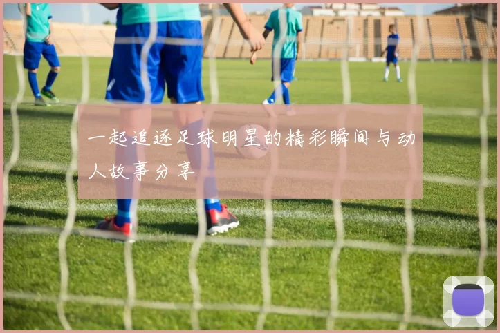 一起追逐足球明星的精彩瞬间与动人故事分享