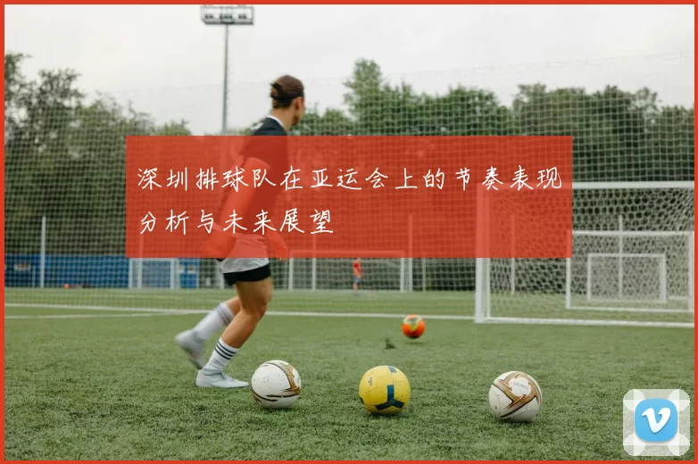 深圳排球队在亚运会上的节奏表现分析与未来展望