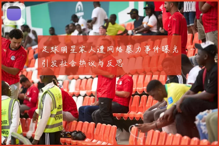 足球明星家人遭网络暴力事件曝光引发社会热议与反思