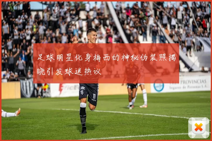 足球明星化身梅西的神秘伪装照揭晓引发球迷热议