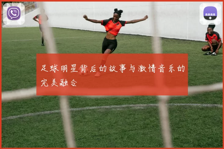 足球明星背后的故事与激情音乐的完美融合