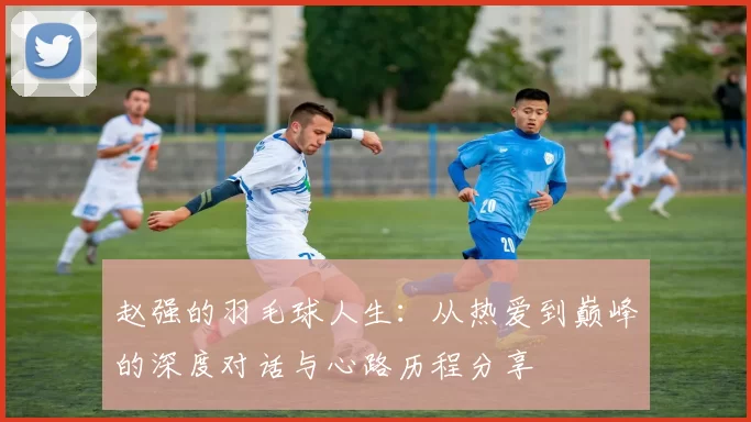 赵强的羽毛球人生：从热爱到巅峰的深度对话与心路历程分享