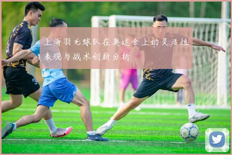 上海羽毛球队在奥运会上的灵活性表现与战术创新分析