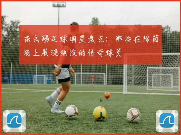 花式踢足球明星盘点：那些在绿茵场上展现绝技的传奇球员